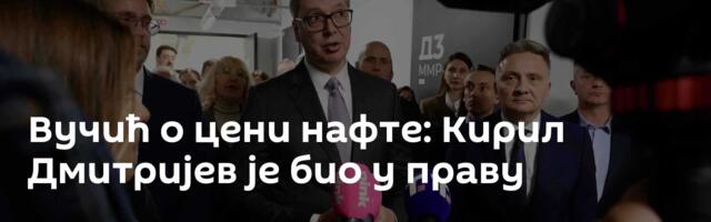 Вучић о цени нафте: Кирил Дмитријев је био у праву