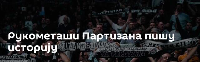 Рукометаши Партизана пишу историју