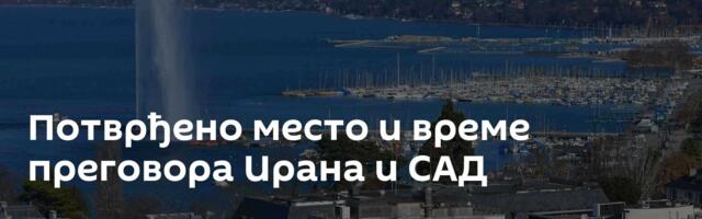 Потврђено место и време преговора Ирана и САД