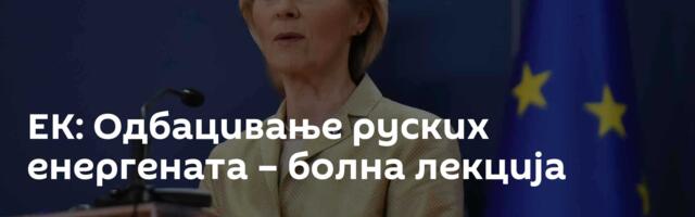 ЕК: Одбацивање руских енергената – болна лекција