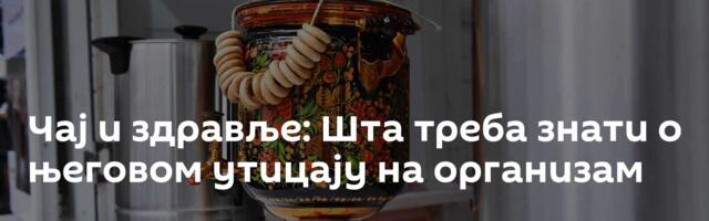 Чај и здравље: Шта треба знати о његовом утицају на организам