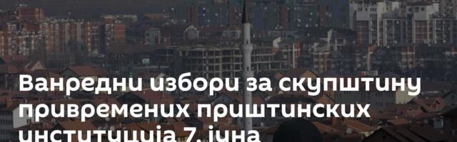 Ванредни избори за скупштину привремених приштинских институција 7. јуна