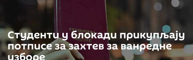 Студенти у блокади прикупљају потписе за захтев за ванредне изборе