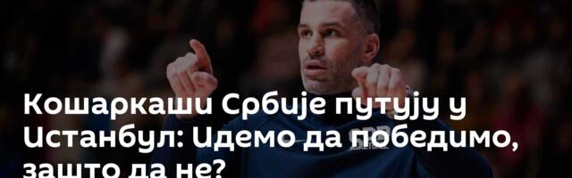Кошаркаши Србије путују у Истанбул: Идемо да победимо, зашто да не?