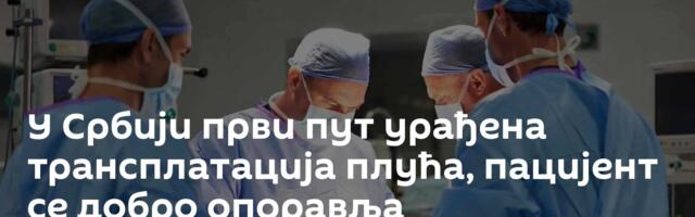 У Србији први пут урађена трансплатација плућа, пацијент се добро опоравља