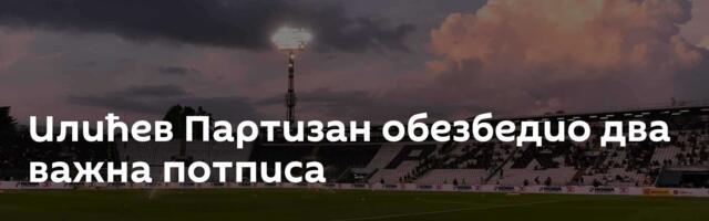 Илићев Партизан обезбедио два важна потписа