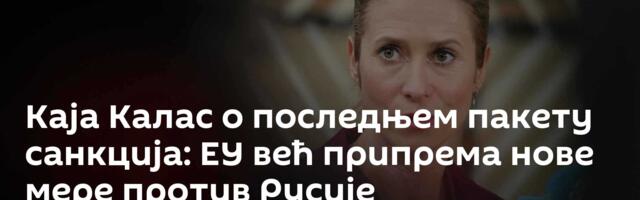 Каја Калас o последњем пакету санкција: ЕУ већ припрема нове мере против Русије