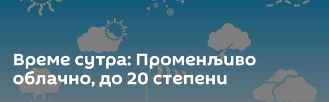 Време сутра: Променљиво облачно, до 20 степени