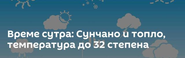 Време сутра: Сунчано и топло, температура до 32 степена