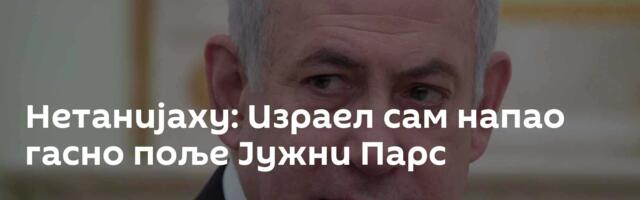 Нетанијаху: Израел сам напао гасно поље Јужни Парс