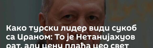 Како турски лидер види сукоб са Ираном: То је Нетанијахуов рат, али цену плаћа цео свет
