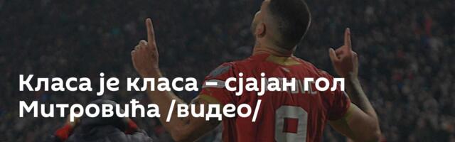 Класа је класа – сјајан гол Митровића /видео/