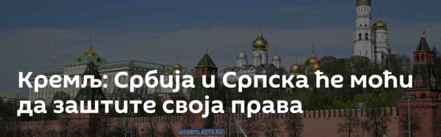 Кремљ: Србија и Српска ће моћи да заштите своја права