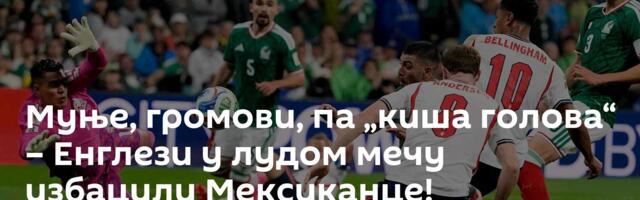 Муње, громови, па „киша голова“ – Енглези у лудом мечу избацили Мексиканце!