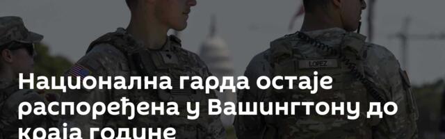 Национална гарда остаје распоређена у Вашингтону до краја године
