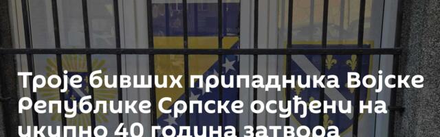 Троје бивших припадника Војске Републике Српске осуђени на укупно 40 година затвора
