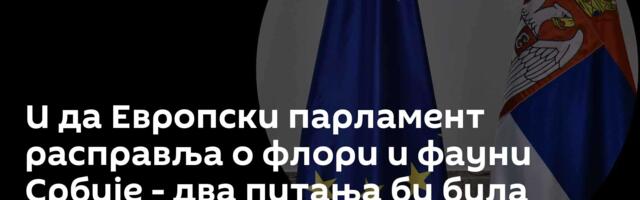 И да Европски парламент расправља о флори и фауни Србије - два питања би била кључна