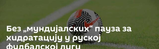 Без „мундијалских“ пауза за хидратацију у руској фудбалској лиги