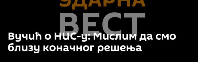 Вучић о НИС-у: Мислим да смо близу коначног решења