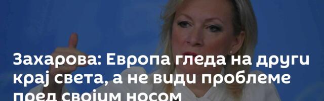 Захарова: Европа гледа на други крај света, а не види проблеме пред својим носом