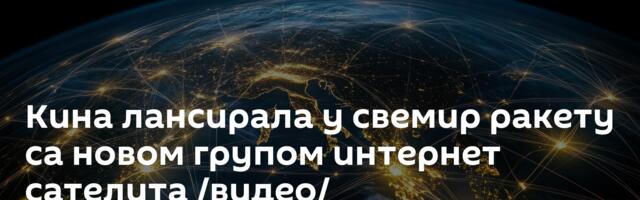 Кина лансирала у свемир ракету са новом групом интернет сателита /видео/