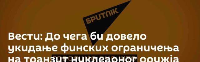 Вести: До чега би довело укидање финских ограничења на транзит нуклеарног оружја /видео/