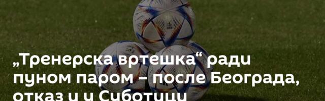 „Тренерска вртешка“ ради пуном паром – после Београда, отказ и у Суботици