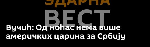 Вучић: Од ноћас нема више америчких царина за Србију