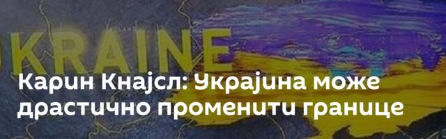 Карин Кнајсл: Украјина може драстично променити границе