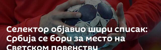Селектор објавио шири списак: Србија се бори за место на Светском првенству