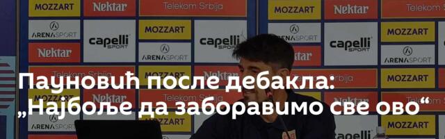 Пауновић после дебакла: „Најбоље да заборавимо све ово“
