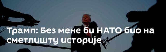 Трамп: Без мене би НАТО био на сметлишту историје