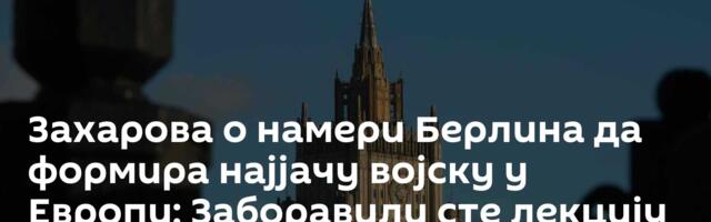 Захарова о намери Берлина да формира најјачу војску у Европи: Заборавили сте лекцију из историје