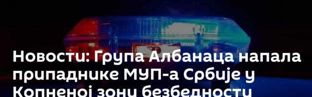 Новости: Група Албанаца напала припаднике МУП-а Србије у Копненој зони безбедности