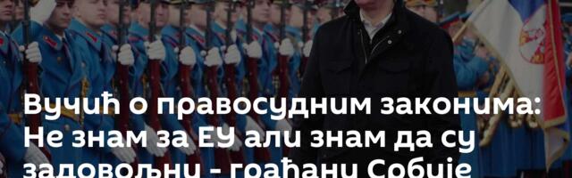 Вучић о правосудним законима: Не знам за ЕУ али знам да су задовољни - грађани Србије