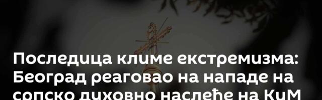 Последица климе екстремизма: Београд реаговао на нападе на српско духовно наслеђе на КиМ