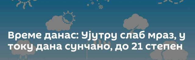Време данас: Ујутру слаб мраз, у току дана сунчано, до 21 степен