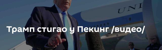 Трамп стигао у Пекинг /видео/