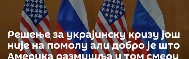 Решење за украјинску кризу још није на помолу али добро је што Америка размишља у том смеру