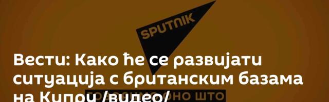 Вести: Како ће се развијати ситуација с британским базама на Кипру /видео/