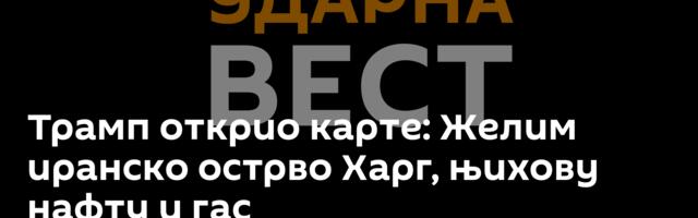 Трамп открио карте: Желим иранско острво Харг, њихову нафту и гас