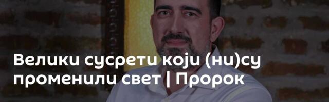 Велики сусрети који (ни)су променили свет | Пророк