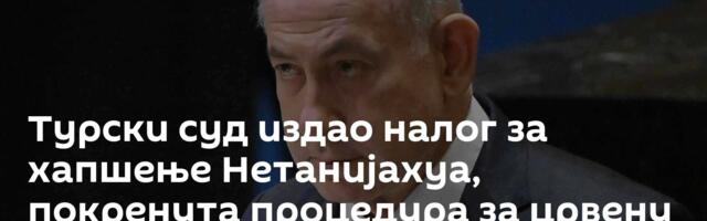 Турски суд издао налог за хапшење Нетанијахуа, покренута процедура за црвену потерницу
