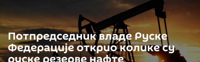 Потпредседник владе Руске Федерације открио колике су руске резерве нафте