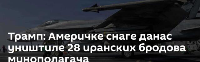 Трамп: Америчке снаге данас уништиле 28 иранских бродова минополагача