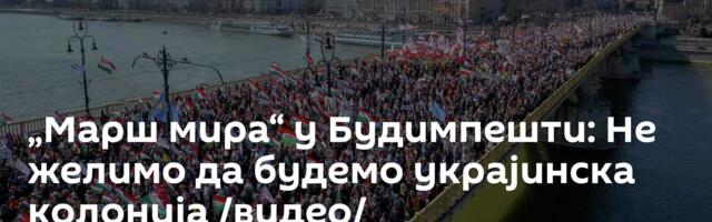 „Марш мира“ у Будимпешти: Не желимо да будемо украјинска колонија /видео/