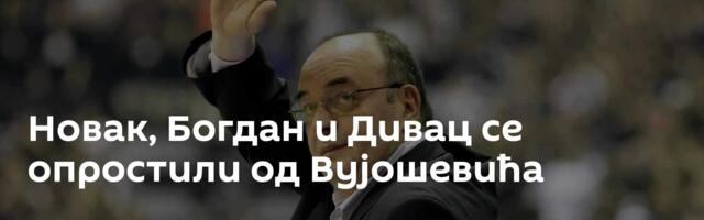 Новак, Богдан и Дивац се опростили од Вујошевића