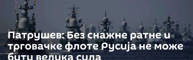 Патрушев: Без снажне ратне и трговачке флоте Русија не може бити велика сила