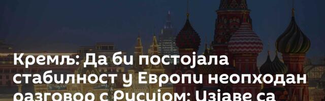 Кремљ: Да би постојала стабилност у Европи неопходан разговор с Русијом; Изјаве са Запада - напредак
