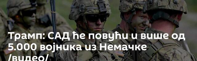 Трамп: САД ће повући и више од 5.000 војника из Немачке /видео/